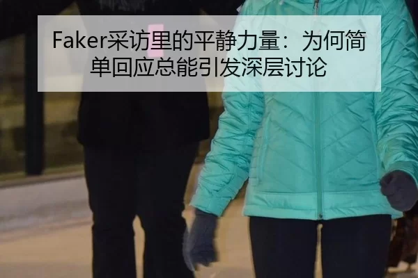 Faker采访里的平静力量：为何简单回应总能引发深层讨论