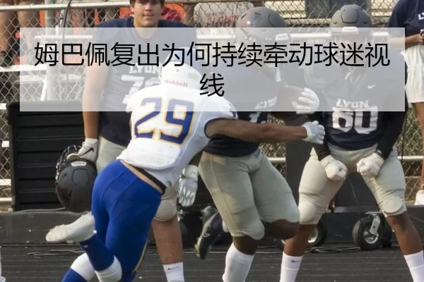 姆巴佩复出为何持续牵动球迷视线