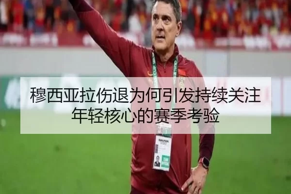 穆西亚拉伤退为何引发持续关注 年轻核心的赛季考验